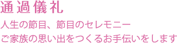 通過儀礼 人生の節目、節目のセレモニー ご家族の思い出をつくるお手伝いをします