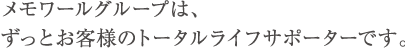 メモワールグループは、ずっとお客様のトータルライフサポーターです。