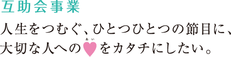 互助会事業 人生をつむぐ、ひとつひとつの節目に、大切な人へのあいをカタチにしたい。