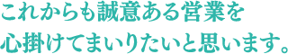 これからも誠意ある営業を心掛けてまいりたいと思います。