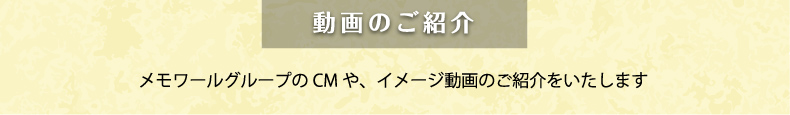 動画のご紹介 メモワールグループのCMや、イメージ動画のご紹介をいたします