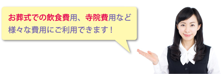 お葬式での飲食費用、寺院費用など様々な費用にご利用できます!